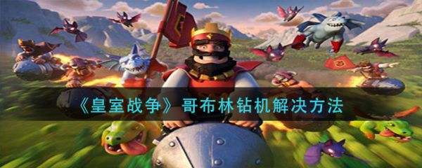 皇室战争哥布林钻机怎么解决 哥布林钻机解决方法